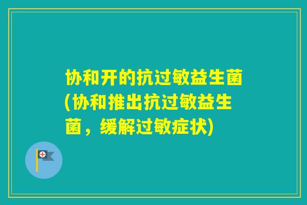 协和开的抗益生菌(协和推出抗益生菌，缓解症状)