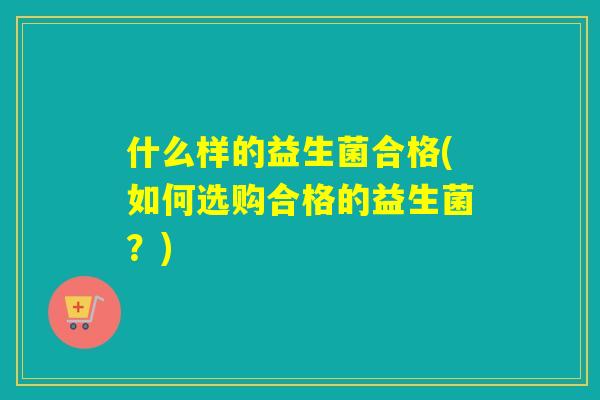 什么样的益生菌合格(如何选购合格的益生菌？)