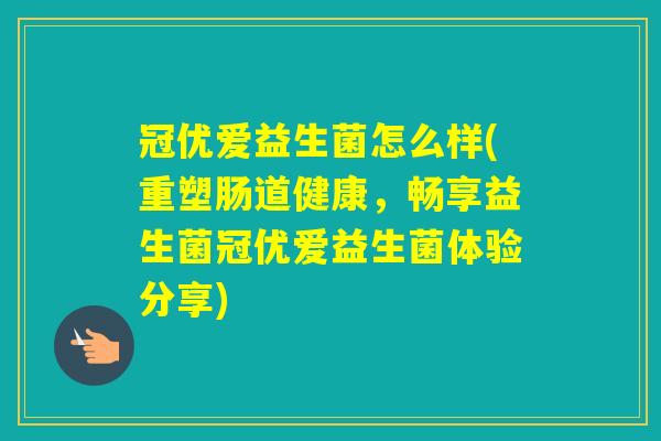 冠优爱益生菌怎么样(重塑肠道健康，畅享益生菌冠优爱益生菌体验分享)