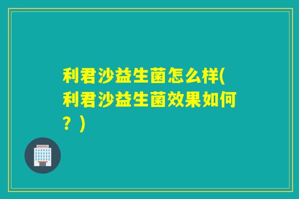 利君沙益生菌怎么样(利君沙益生菌效果如何？)