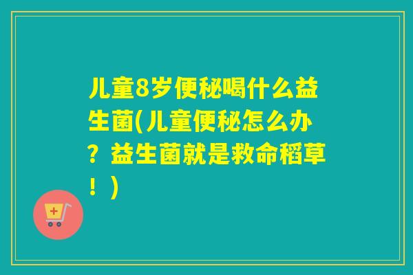 儿童8岁喝什么益生菌(儿童怎么办？益生菌就是救命稻草！)