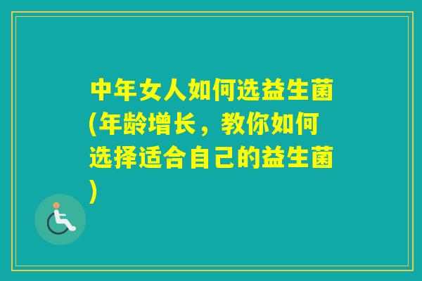 中年女人如何选益生菌(年龄增长，教你如何选择适合自己的益生菌)