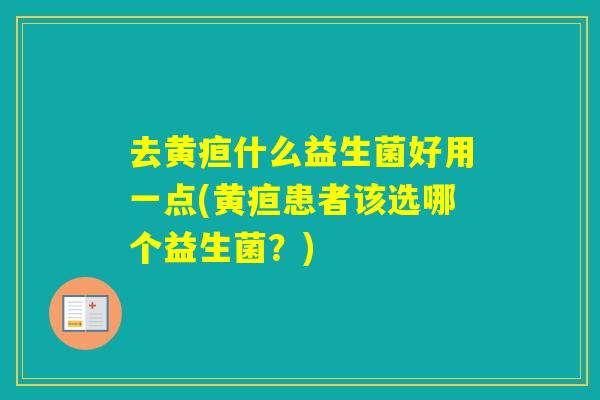 去黄疸什么益生菌好用一点(黄疸患者该选哪个益生菌？)