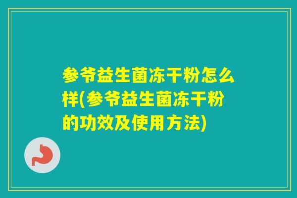 参爷益生菌冻干粉怎么样(参爷益生菌冻干粉的功效及使用方法)