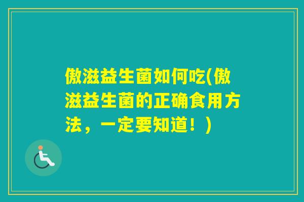 傲滋益生菌如何吃(傲滋益生菌的正确食用方法，一定要知道！)