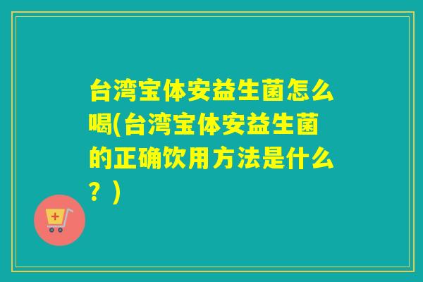 台湾宝体安益生菌怎么喝(台湾宝体安益生菌的正确饮用方法是什么？)