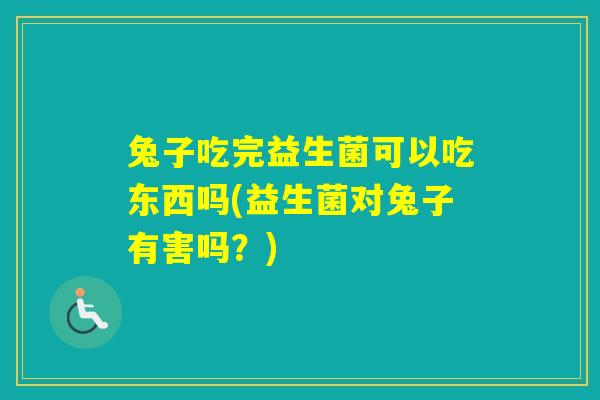 兔子吃完益生菌可以吃东西吗(益生菌对兔子有害吗？)