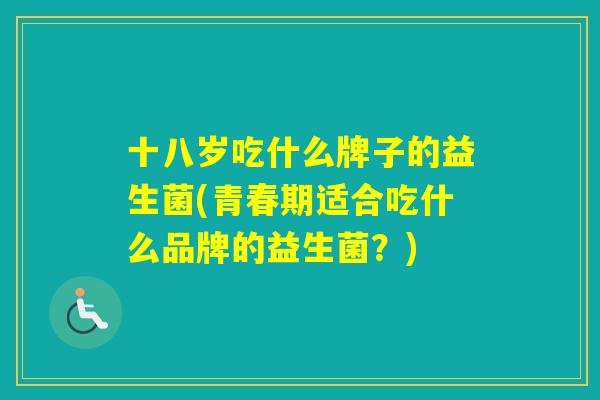 十八岁吃什么牌子的益生菌(青春期适合吃什么品牌的益生菌？)
