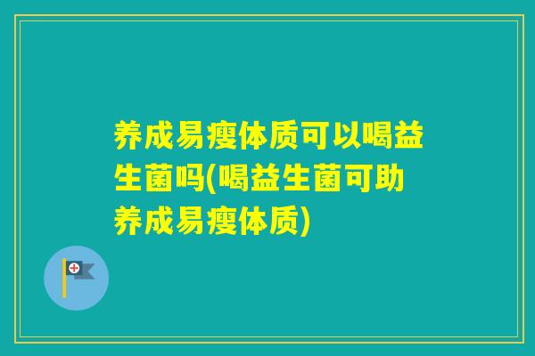 养成易瘦体质可以喝益生菌吗(喝益生菌可助养成易瘦体质)