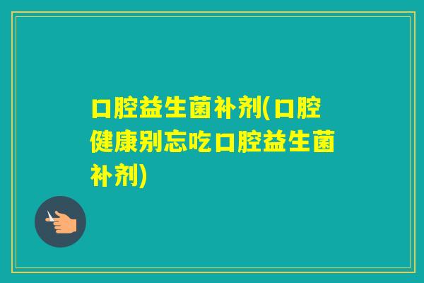 口腔益生菌补剂(口腔健康别忘吃口腔益生菌补剂)