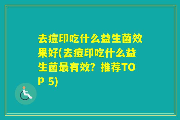 去痘印吃什么益生菌效果好(去痘印吃什么益生菌有效？推荐TOP 5)