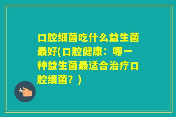 口腔吃什么益生菌好(口腔健康：哪一种益生菌适合口腔？)