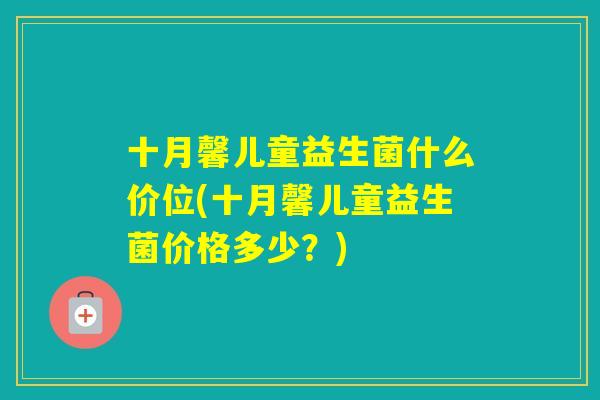 十月馨儿童益生菌什么价位(十月馨儿童益生菌价格多少？)