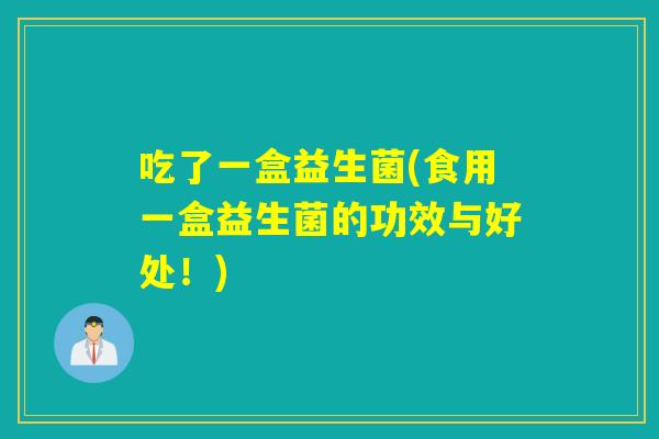 吃了一盒益生菌(食用一盒益生菌的功效与好处！)