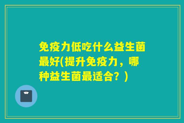 力低吃什么益生菌好(提升力，哪种益生菌适合？)