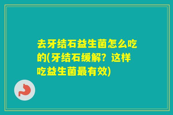 去牙结石益生菌怎么吃的(牙结石缓解？这样吃益生菌有效)