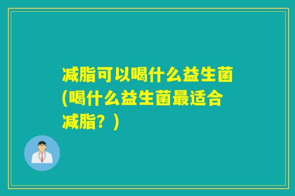 减脂可以喝什么益生菌(喝什么益生菌适合减脂？)