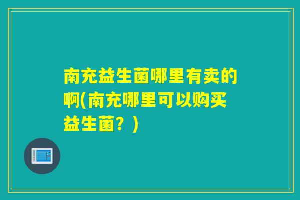 南充益生菌哪里有卖的啊(南充哪里可以购买益生菌？)