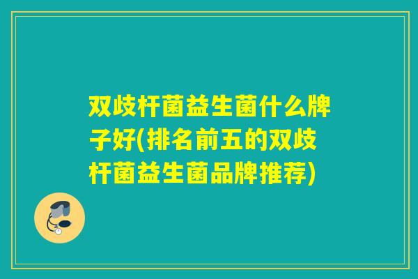 双歧杆菌益生菌什么牌子好(排名前五的双歧杆菌益生菌品牌推荐)