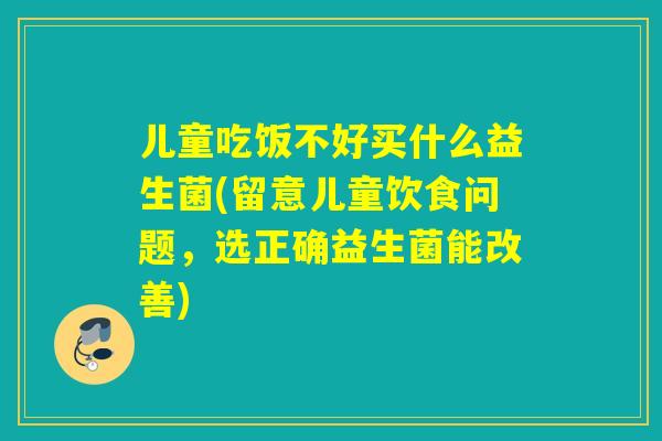 儿童吃饭不好买什么益生菌(留意儿童饮食问题，选正确益生菌能改善)