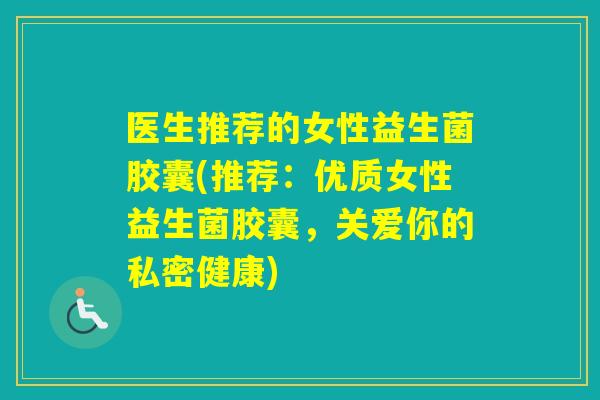 医生推荐的女性益生菌胶囊(推荐：优质女性益生菌胶囊，关爱你的私密健康)
