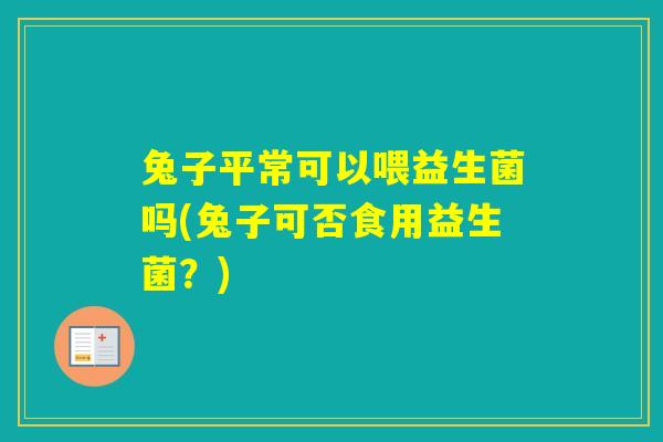 兔子平常可以喂益生菌吗(兔子可否食用益生菌？)