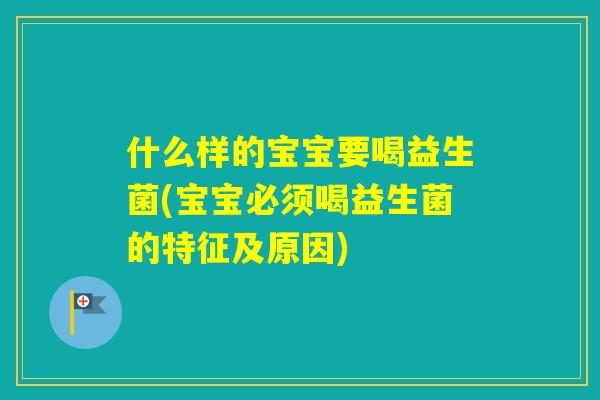 什么样的宝宝要喝益生菌(宝宝必须喝益生菌的特征及原因)