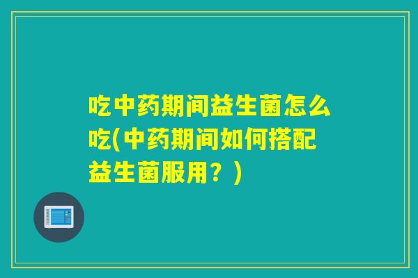 吃期间益生菌怎么吃(期间如何搭配益生菌服用？)