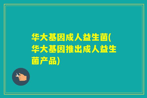 华大基因成人益生菌(华大基因推出成人益生菌产品)