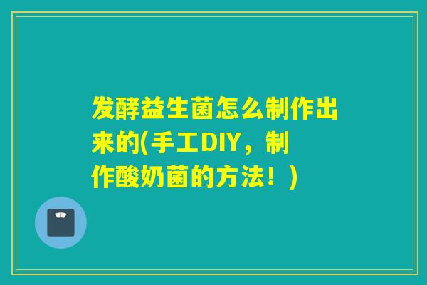 发酵益生菌怎么制作出来的(手工DIY，制作酸奶菌的方法！)