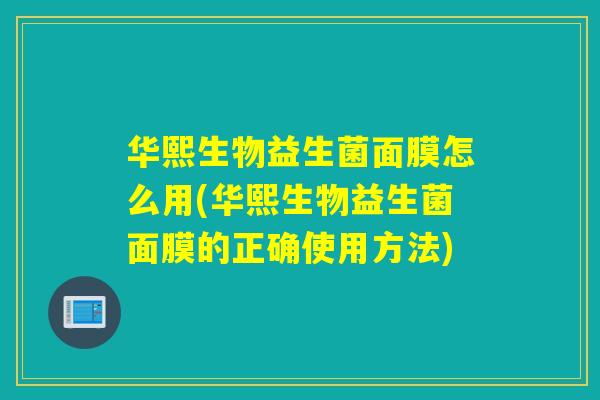 华熙生物益生菌面膜怎么用(华熙生物益生菌面膜的正确使用方法)