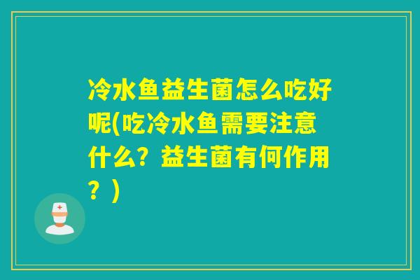 冷水鱼益生菌怎么吃好呢(吃冷水鱼需要注意什么？益生菌有何作用？)