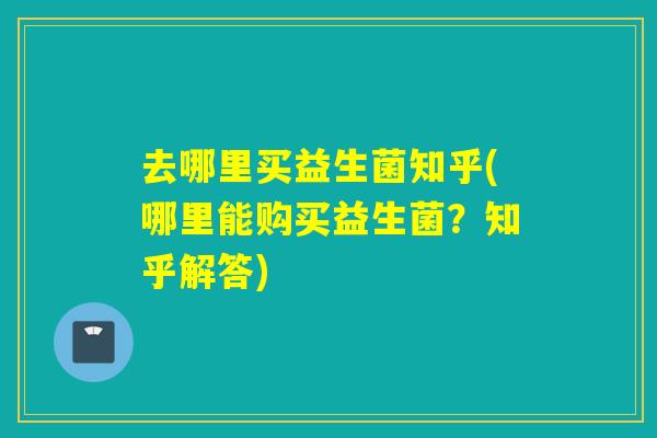 去哪里买益生菌知乎(哪里能购买益生菌？知乎解答)