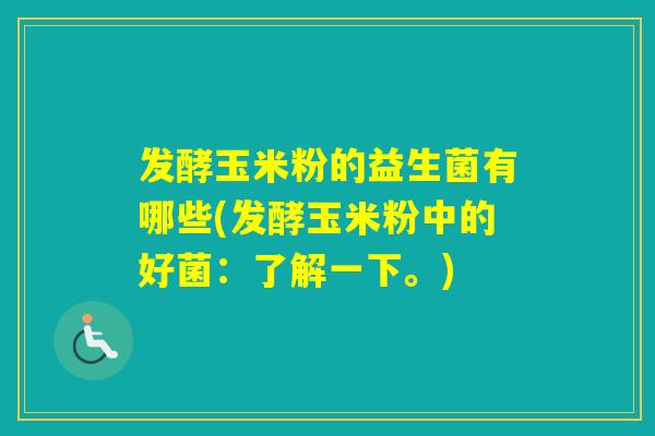 发酵玉米粉的益生菌有哪些(发酵玉米粉中的好菌：了解一下。)