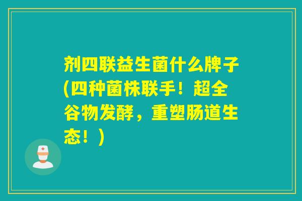 剂四联益生菌什么牌子(四种菌株联手!超全谷物发酵,重塑肠道生态!) 剂四联益生菌什么牌子(四种菌株联手!超全谷物发酵,重塑肠道生态!)