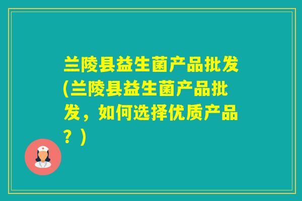 兰陵县益生菌产品批发(兰陵县益生菌产品批发,如何选择优质产品?) 兰陵县益生菌产品批发(兰陵县益生菌产品批发,如何选择优质产品?)