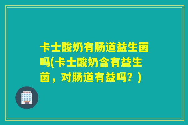 卡士酸奶有肠道益生菌吗(卡士酸奶含有益生菌，对肠道有益吗？)