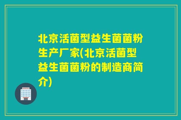 北京活菌型益生菌菌粉生产厂家(北京活菌型益生菌菌粉的制造商简介) 北京活菌型益生菌菌粉生产厂家(北京活菌型益生菌菌粉的制造商简介)