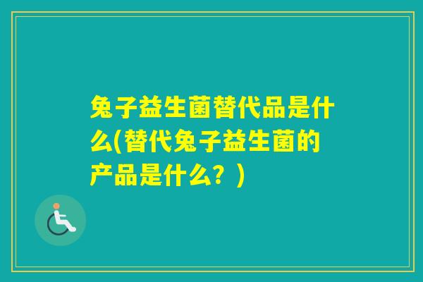 兔子益生菌替代品是什么(替代兔子益生菌的产品是什么？)