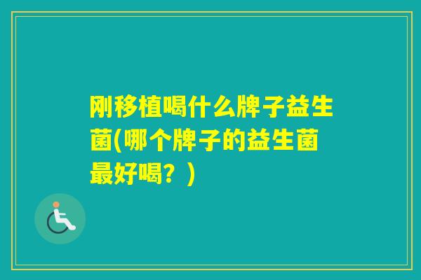 刚移植喝什么牌子益生菌(哪个牌子的益生菌好喝？)