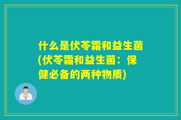 什么是伏苓霜和益生菌(伏苓霜和益生菌:保健必备的两种物质) 什么是伏苓霜和益生菌(伏苓霜和益生菌:保健必备的两种物质)