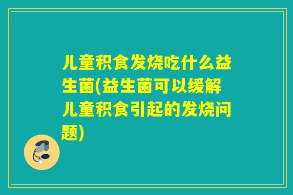 儿童积食发烧吃什么益生菌(益生菌可以缓解儿童积食引起的发烧问题) 儿童积食发烧吃什么益生菌(益生菌可以缓解儿童积食引起的发烧问题)