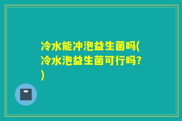 冷水能冲泡益生菌吗(冷水泡益生菌可行吗？)