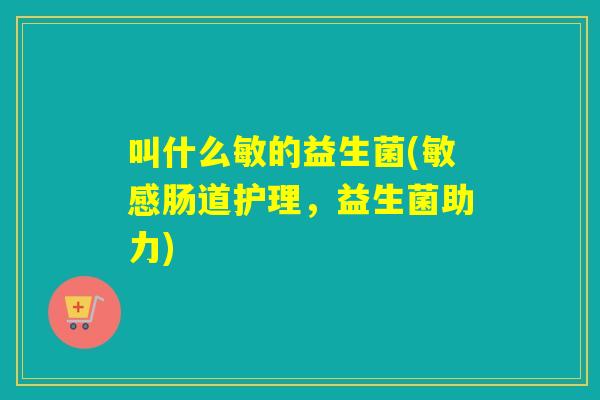 叫什么敏的益生菌(敏感肠道护理，益生菌助力)