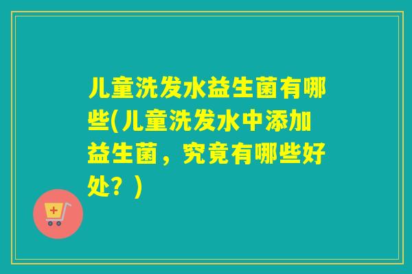 儿童洗发水益生菌有哪些(儿童洗发水中添加益生菌，究竟有哪些好处？)