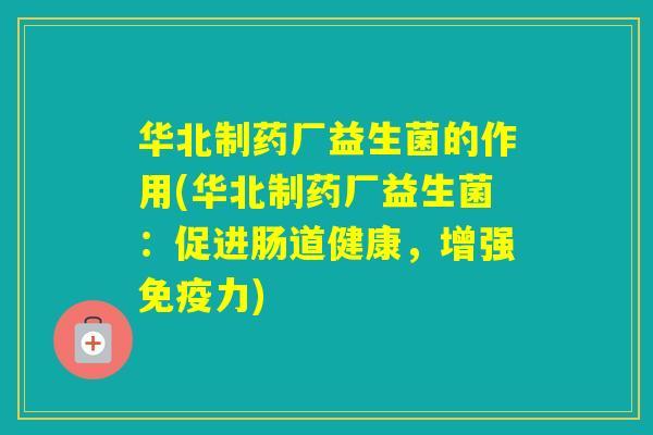 华北制药厂益生菌的作用(华北制药厂益生菌:促进肠道健康,增强力) 华北制药厂益生菌的作用(华北制药厂益生菌:促进肠道健康,增强力)