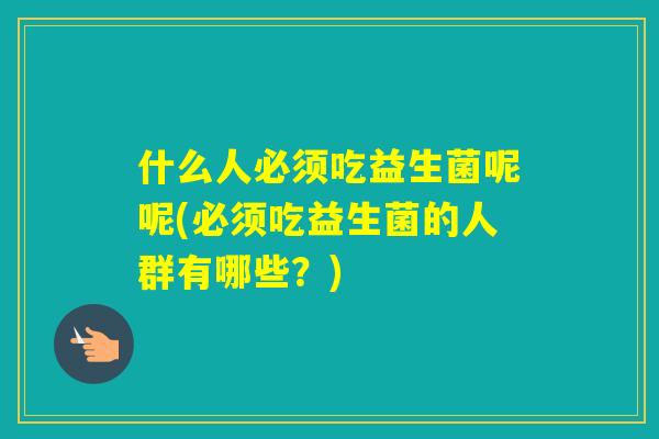 什么人必须吃益生菌呢呢(必须吃益生菌的人群有哪些?) 什么人必须吃益生菌呢呢(必须吃益生菌的人群有哪些?)