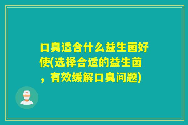 适合什么益生菌好使(选择合适的益生菌，有效缓解问题)