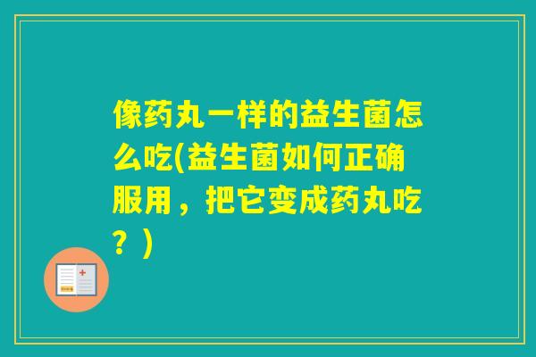 像药丸一样的益生菌怎么吃(益生菌如何正确服用，把它变成药丸吃？)