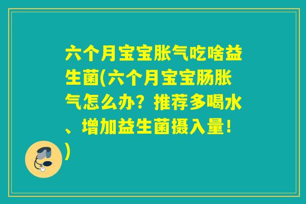 六个月宝宝吃啥益生菌(六个月宝宝肠怎么办？推荐多喝水、增加益生菌摄入量！)